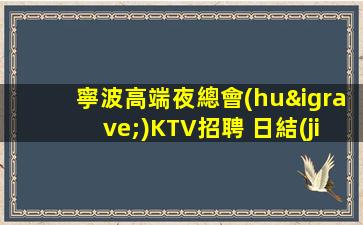 寧波高端夜總會(huì)KTV招聘 日結(jié)不壓不扣 保證上班率